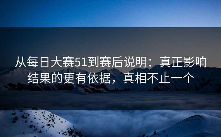从每日大赛51到赛后说明：真正影响结果的更有依据，真相不止一个